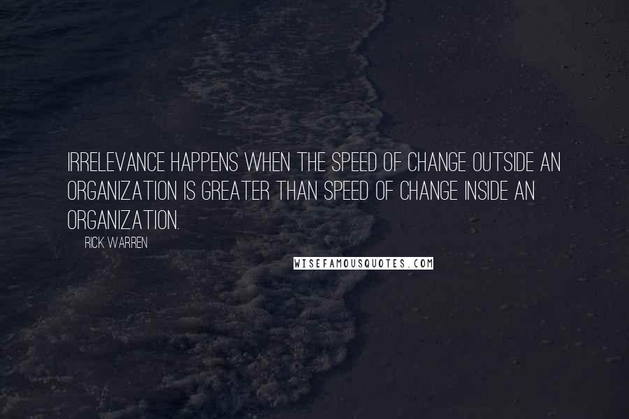 Rick Warren Quotes: Irrelevance happens when the speed of change outside an organization is greater than speed of change inside an organization.