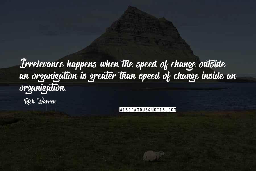 Rick Warren Quotes: Irrelevance happens when the speed of change outside an organization is greater than speed of change inside an organization.