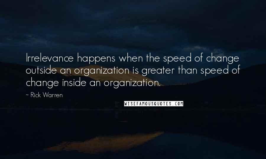 Rick Warren Quotes: Irrelevance happens when the speed of change outside an organization is greater than speed of change inside an organization.