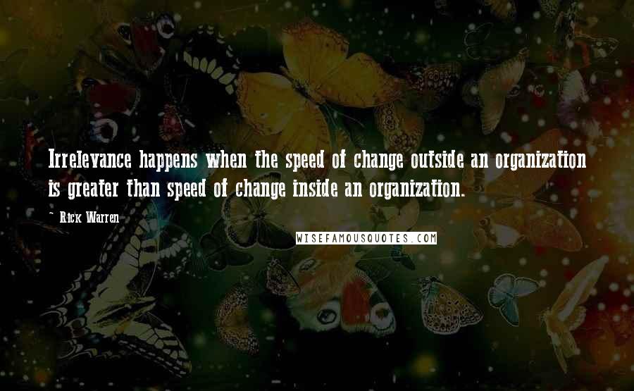Rick Warren Quotes: Irrelevance happens when the speed of change outside an organization is greater than speed of change inside an organization.