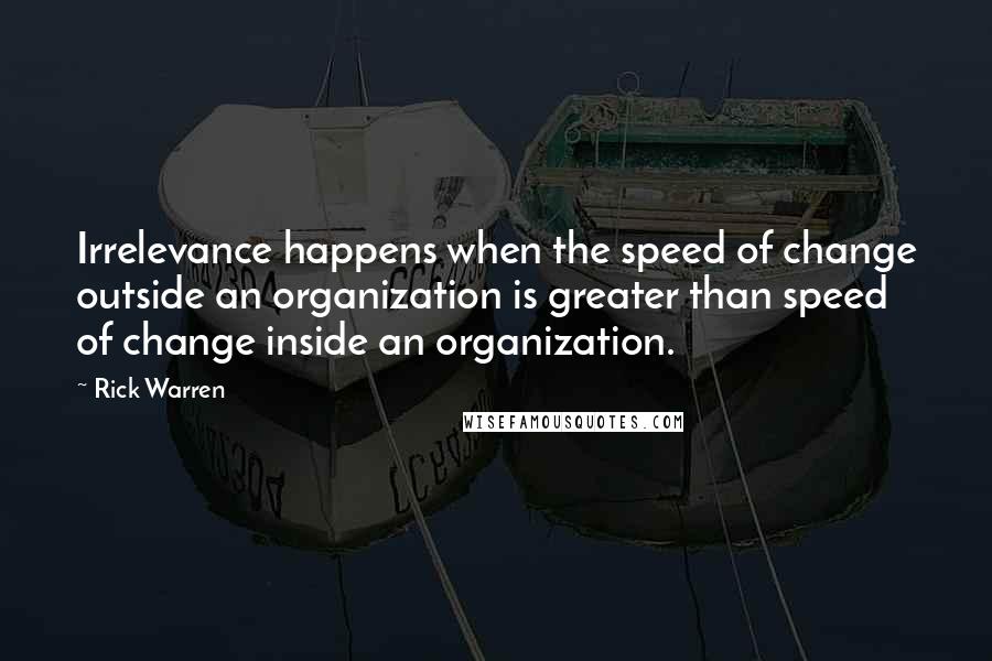 Rick Warren Quotes: Irrelevance happens when the speed of change outside an organization is greater than speed of change inside an organization.