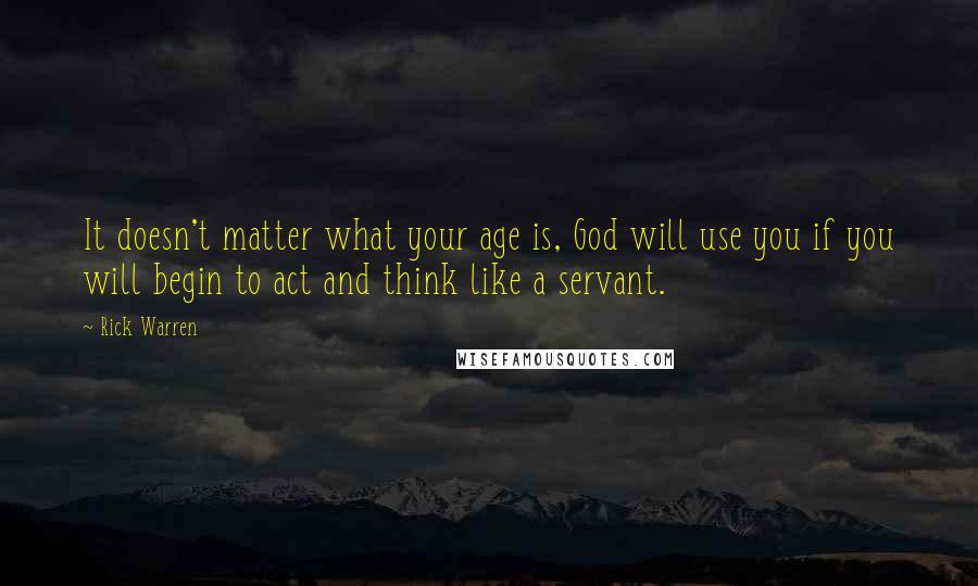 Rick Warren Quotes: It doesn't matter what your age is, God will use you if you will begin to act and think like a servant.