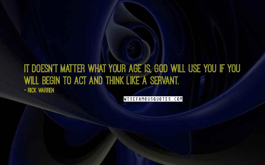 Rick Warren Quotes: It doesn't matter what your age is, God will use you if you will begin to act and think like a servant.