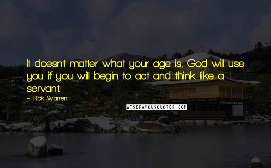 Rick Warren Quotes: It doesn't matter what your age is, God will use you if you will begin to act and think like a servant.