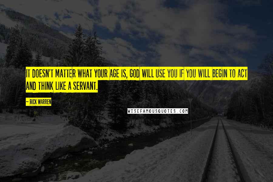 Rick Warren Quotes: It doesn't matter what your age is, God will use you if you will begin to act and think like a servant.