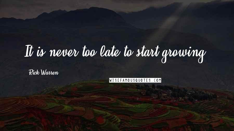 Rick Warren Quotes: It is never too late to start growing.