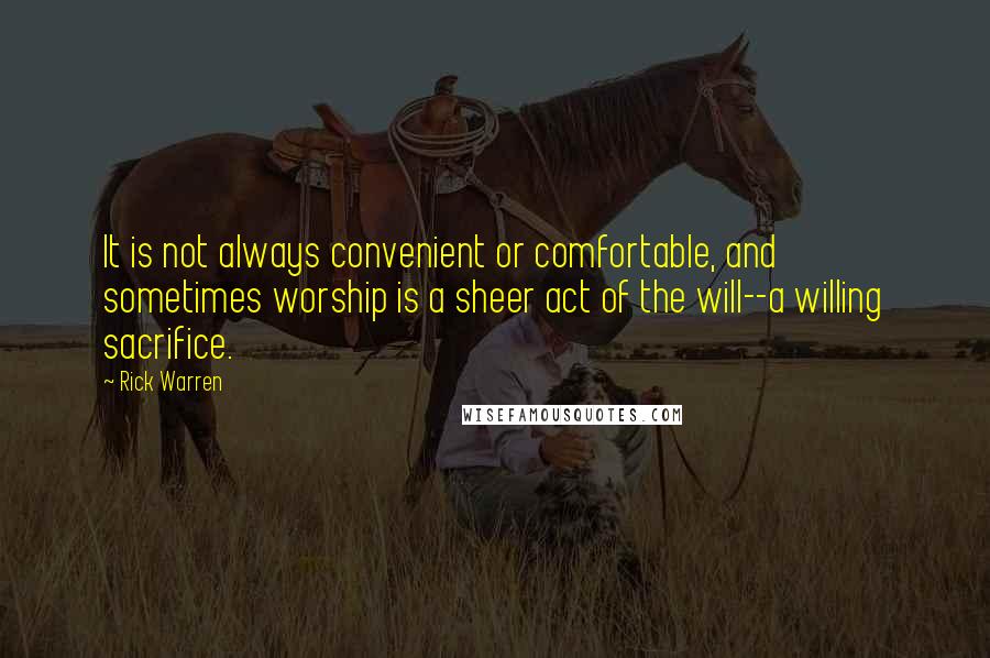 Rick Warren Quotes: It is not always convenient or comfortable, and sometimes worship is a sheer act of the will--a willing sacrifice.