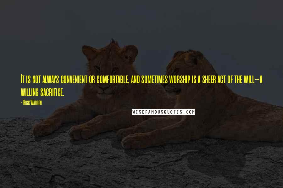Rick Warren Quotes: It is not always convenient or comfortable, and sometimes worship is a sheer act of the will--a willing sacrifice.
