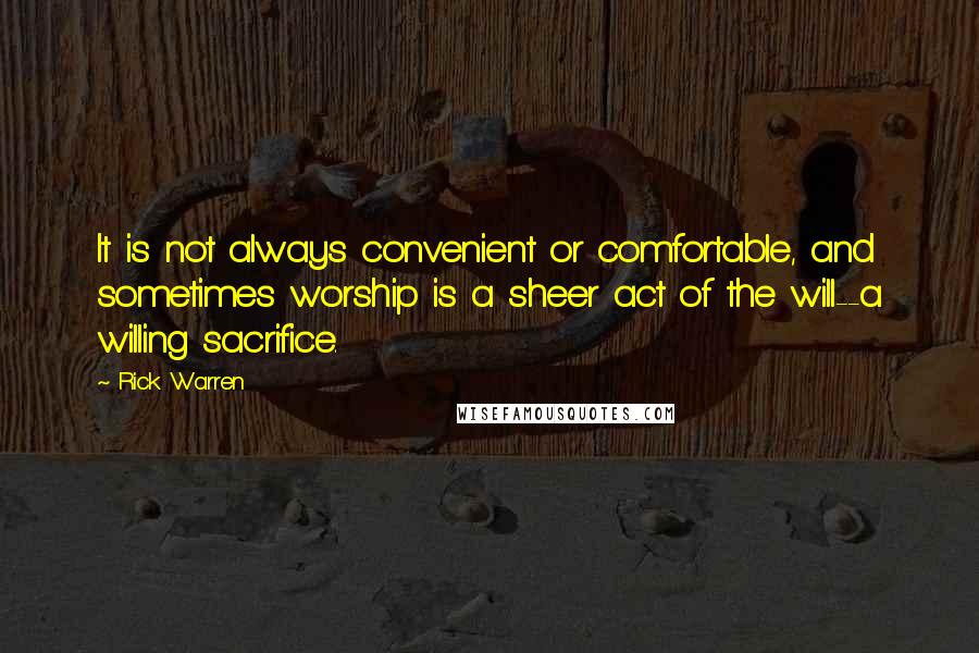 Rick Warren Quotes: It is not always convenient or comfortable, and sometimes worship is a sheer act of the will--a willing sacrifice.
