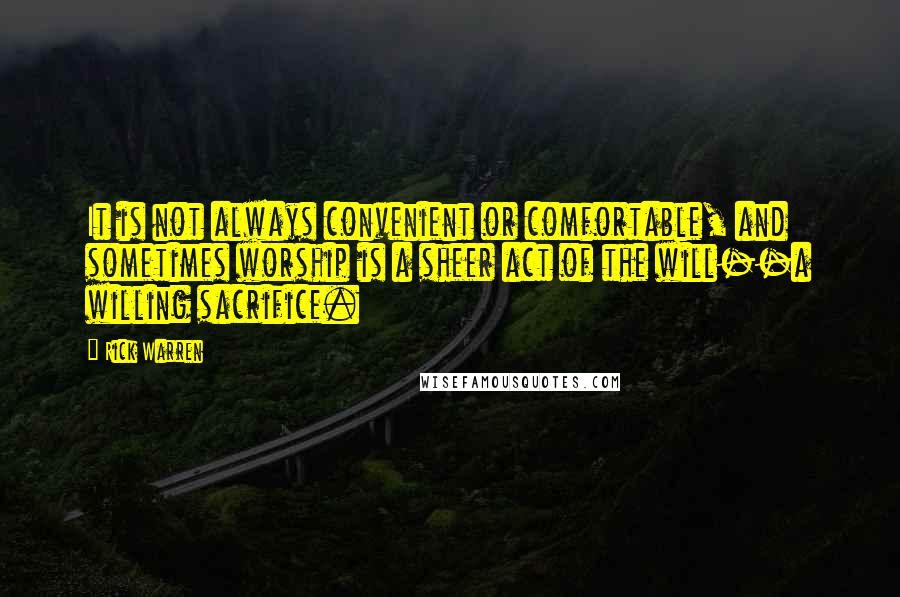 Rick Warren Quotes: It is not always convenient or comfortable, and sometimes worship is a sheer act of the will--a willing sacrifice.