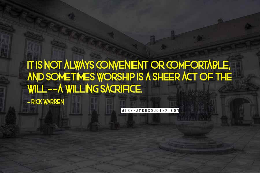 Rick Warren Quotes: It is not always convenient or comfortable, and sometimes worship is a sheer act of the will--a willing sacrifice.