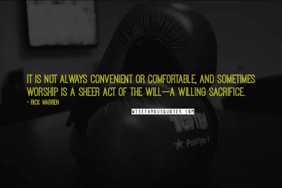 Rick Warren Quotes: It is not always convenient or comfortable, and sometimes worship is a sheer act of the will--a willing sacrifice.
