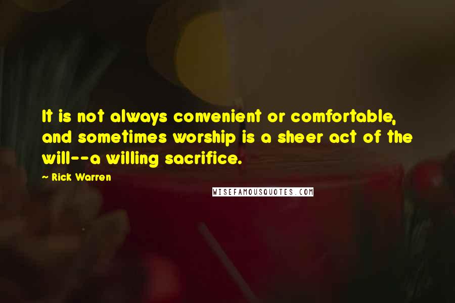 Rick Warren Quotes: It is not always convenient or comfortable, and sometimes worship is a sheer act of the will--a willing sacrifice.