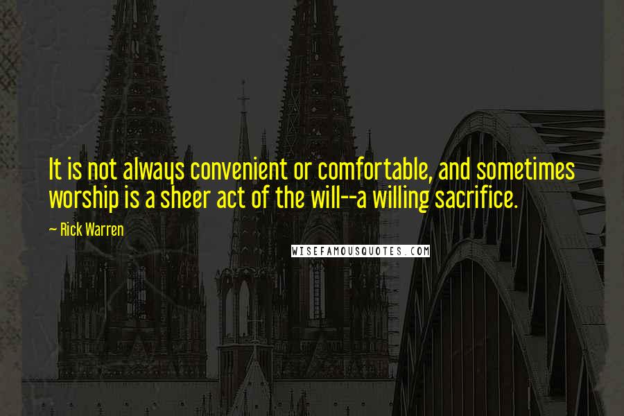 Rick Warren Quotes: It is not always convenient or comfortable, and sometimes worship is a sheer act of the will--a willing sacrifice.