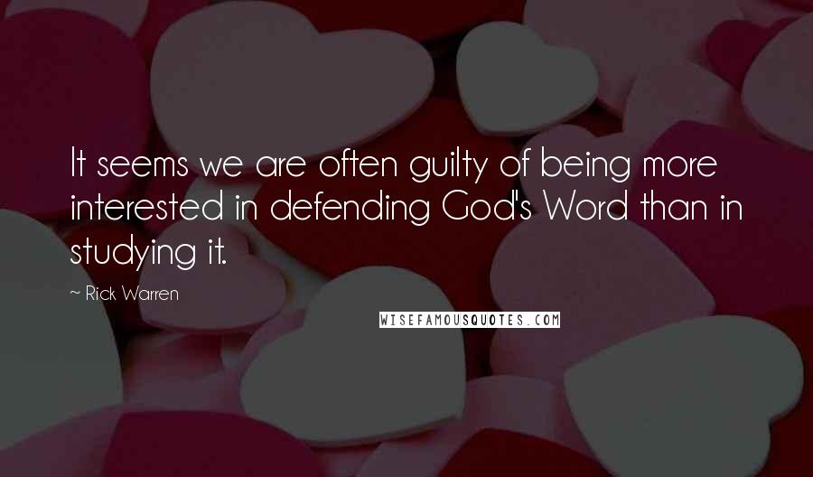 Rick Warren Quotes: It seems we are often guilty of being more interested in defending God's Word than in studying it.