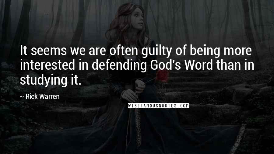 Rick Warren Quotes: It seems we are often guilty of being more interested in defending God's Word than in studying it.