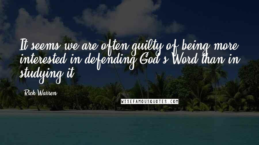 Rick Warren Quotes: It seems we are often guilty of being more interested in defending God's Word than in studying it.