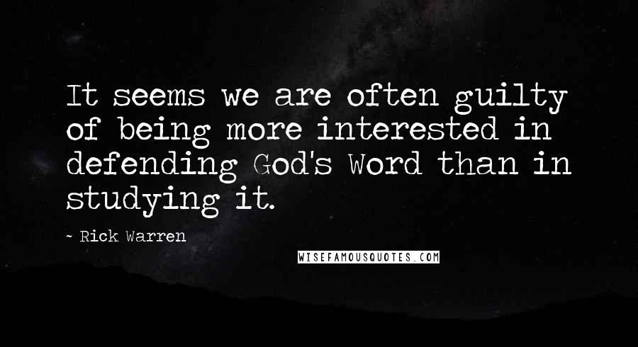 Rick Warren Quotes: It seems we are often guilty of being more interested in defending God's Word than in studying it.