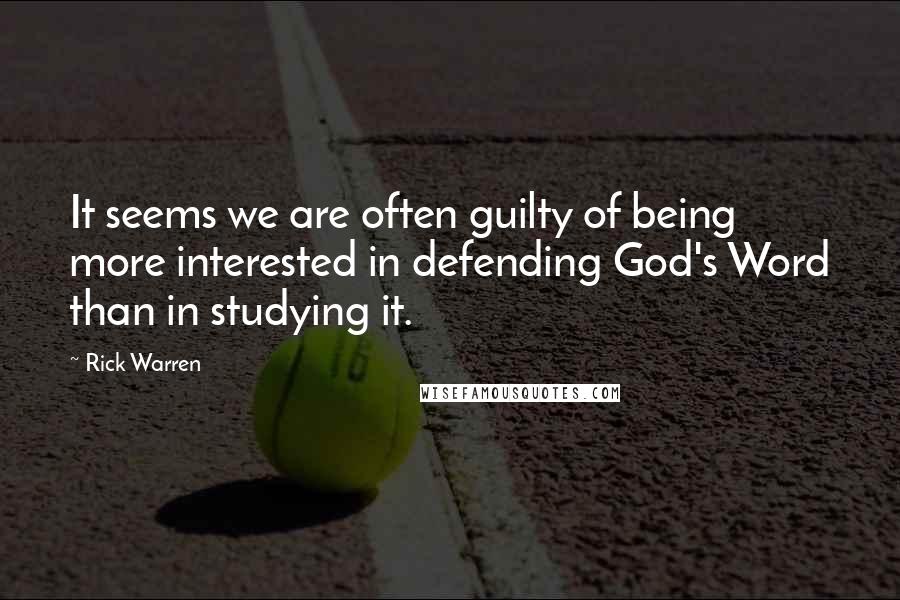 Rick Warren Quotes: It seems we are often guilty of being more interested in defending God's Word than in studying it.