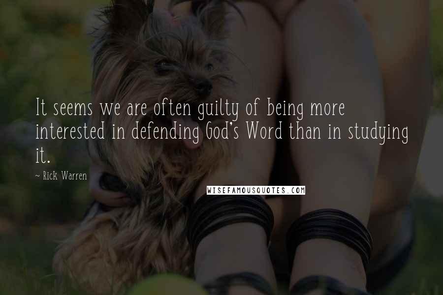 Rick Warren Quotes: It seems we are often guilty of being more interested in defending God's Word than in studying it.