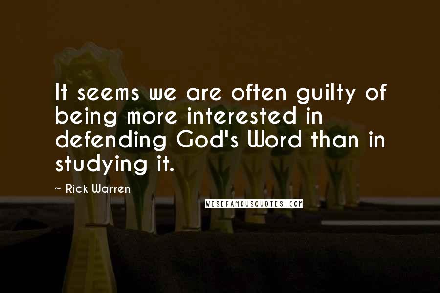 Rick Warren Quotes: It seems we are often guilty of being more interested in defending God's Word than in studying it.