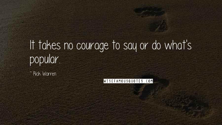 Rick Warren Quotes: It takes no courage to say or do what's popular.