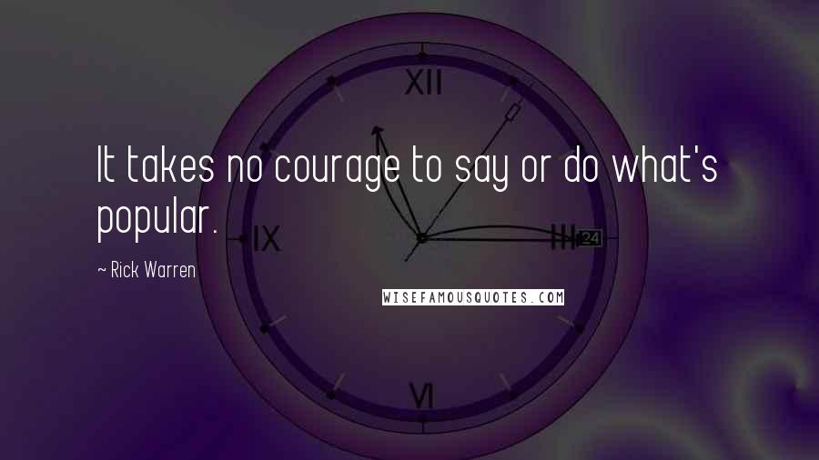 Rick Warren Quotes: It takes no courage to say or do what's popular.