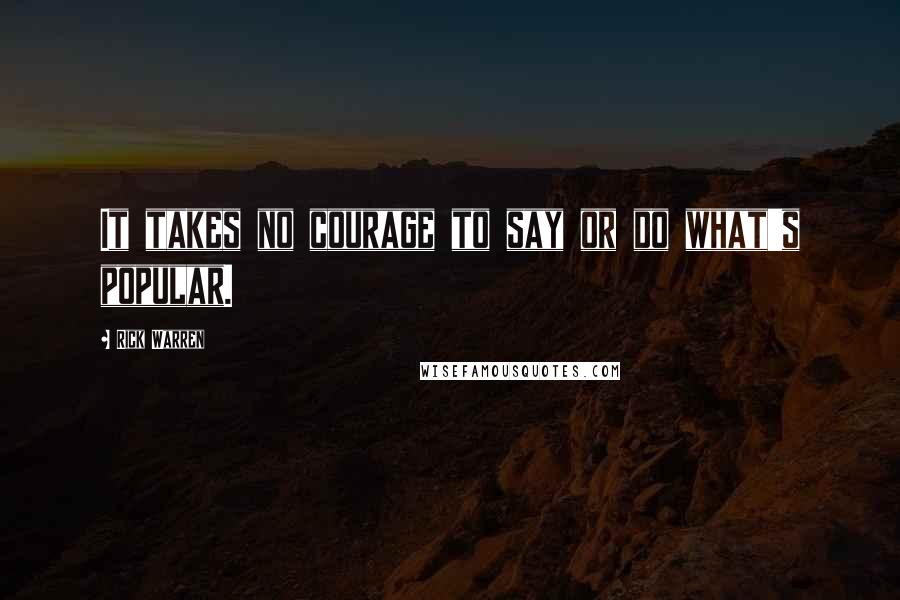 Rick Warren Quotes: It takes no courage to say or do what's popular.