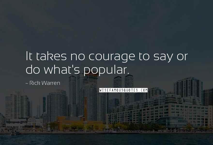 Rick Warren Quotes: It takes no courage to say or do what's popular.