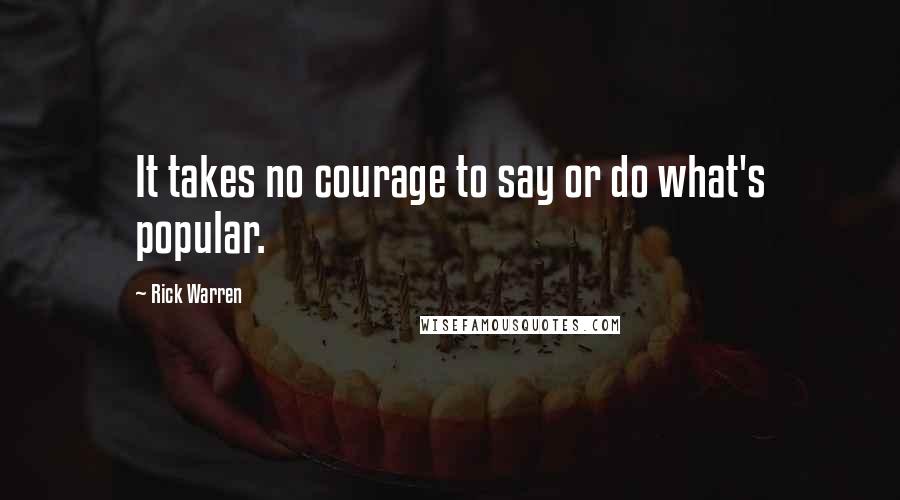 Rick Warren Quotes: It takes no courage to say or do what's popular.
