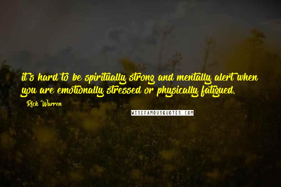 Rick Warren Quotes: it's hard to be spiritually strong and mentally alert when you are emotionally stressed or physically fatigued.