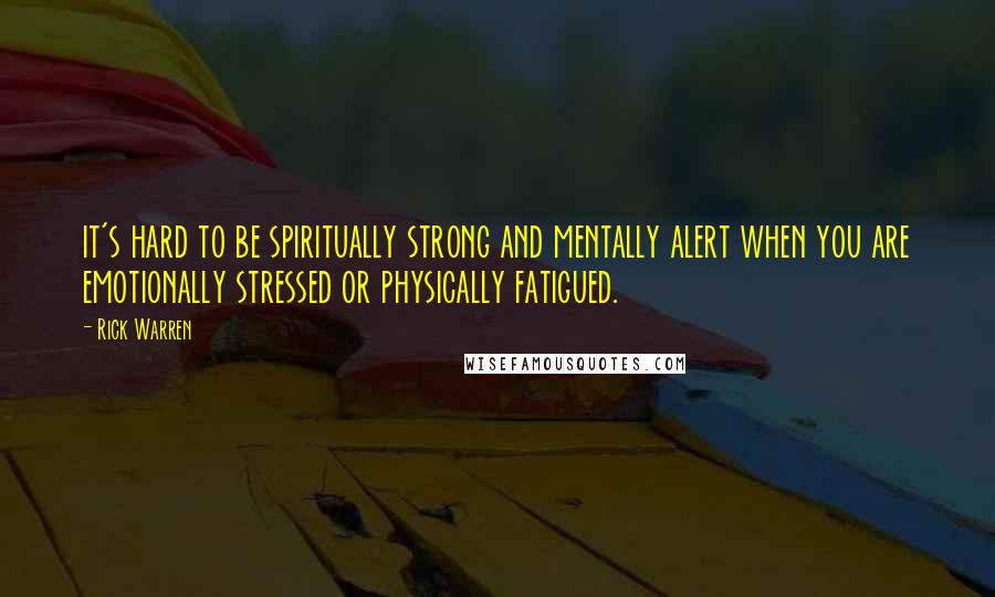 Rick Warren Quotes: it's hard to be spiritually strong and mentally alert when you are emotionally stressed or physically fatigued.