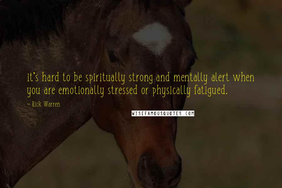 Rick Warren Quotes: it's hard to be spiritually strong and mentally alert when you are emotionally stressed or physically fatigued.