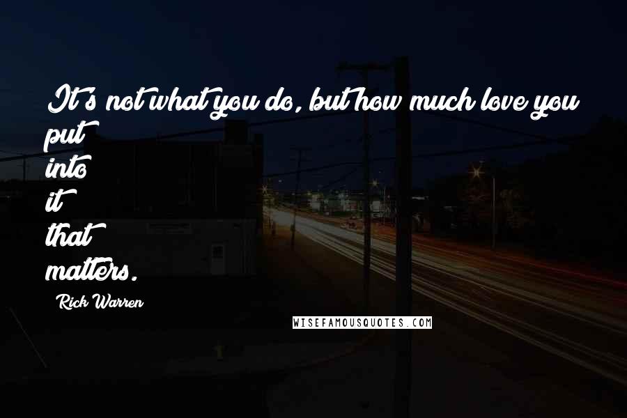 Rick Warren Quotes: It's not what you do, but how much love you put into it that matters.