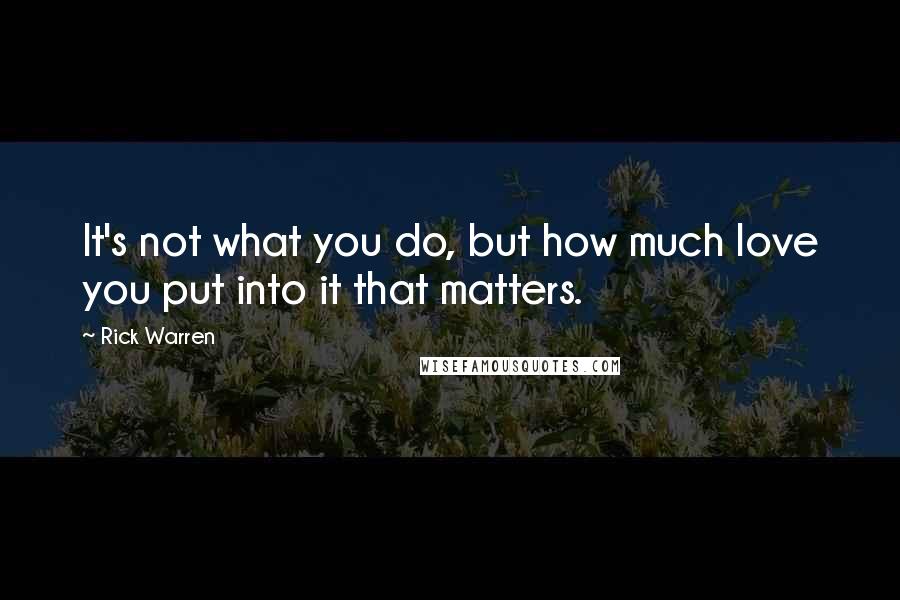 Rick Warren Quotes: It's not what you do, but how much love you put into it that matters.