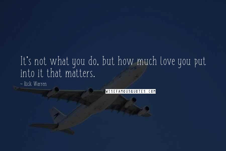 Rick Warren Quotes: It's not what you do, but how much love you put into it that matters.