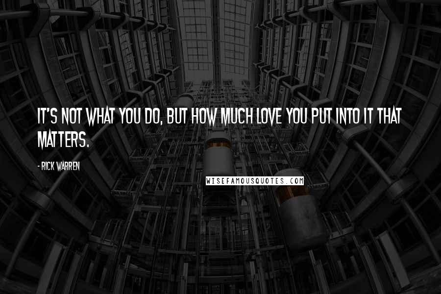 Rick Warren Quotes: It's not what you do, but how much love you put into it that matters.