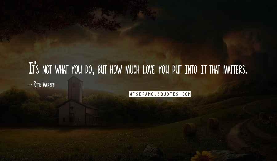 Rick Warren Quotes: It's not what you do, but how much love you put into it that matters.