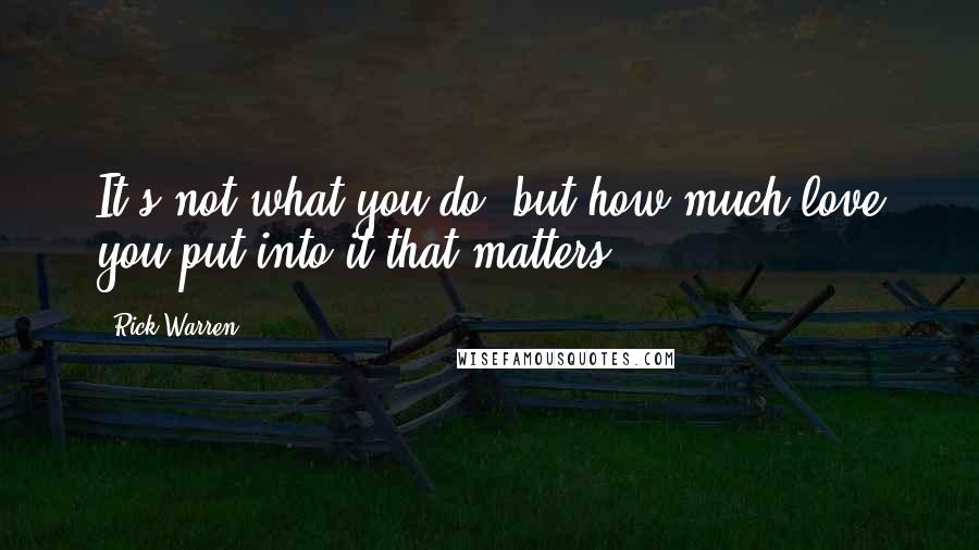 Rick Warren Quotes: It's not what you do, but how much love you put into it that matters.