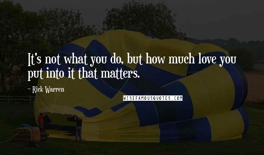 Rick Warren Quotes: It's not what you do, but how much love you put into it that matters.