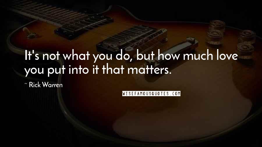 Rick Warren Quotes: It's not what you do, but how much love you put into it that matters.