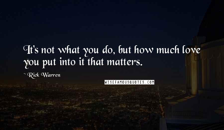 Rick Warren Quotes: It's not what you do, but how much love you put into it that matters.