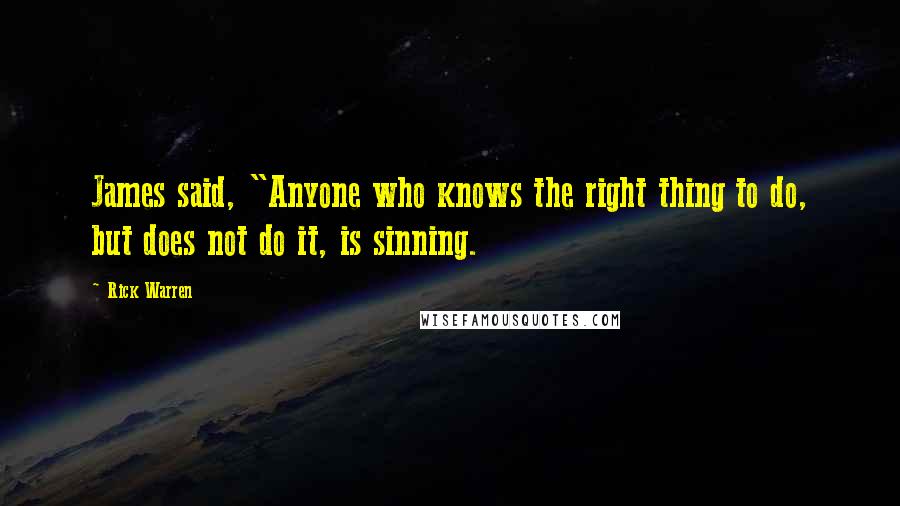 Rick Warren Quotes: James said, "Anyone who knows the right thing to do, but does not do it, is sinning.