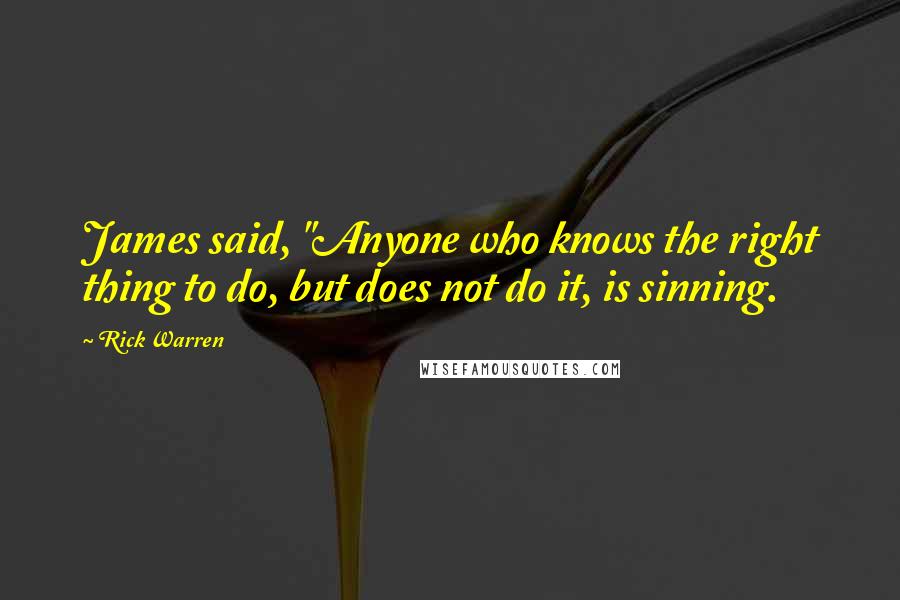 Rick Warren Quotes: James said, "Anyone who knows the right thing to do, but does not do it, is sinning.