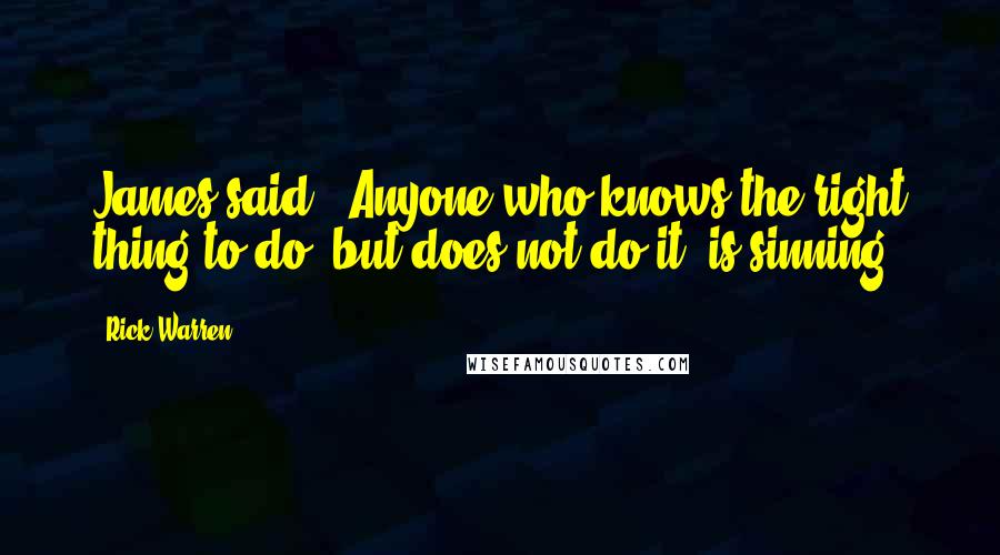 Rick Warren Quotes: James said, "Anyone who knows the right thing to do, but does not do it, is sinning.