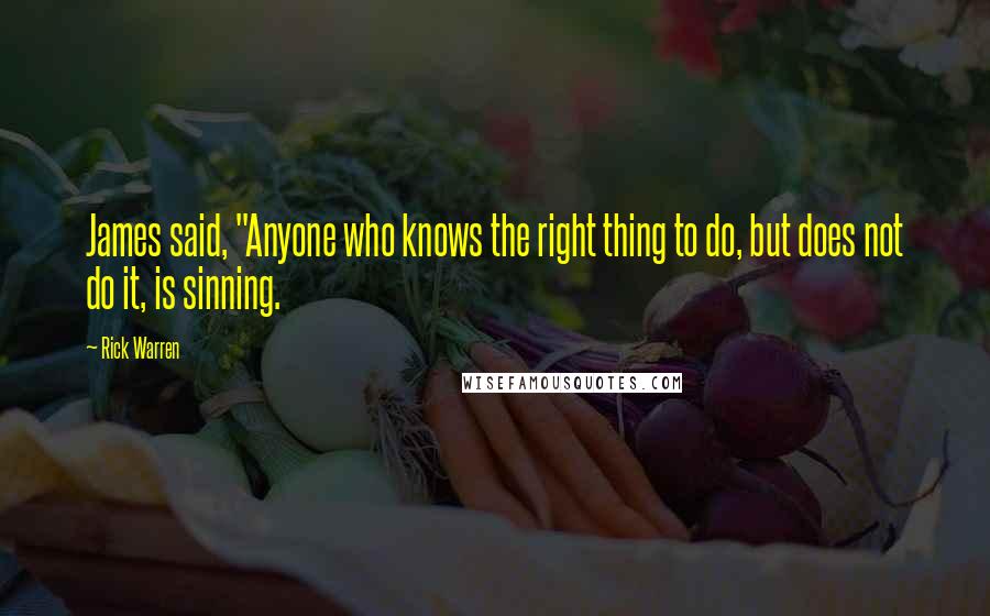 Rick Warren Quotes: James said, "Anyone who knows the right thing to do, but does not do it, is sinning.