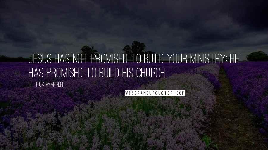 Rick Warren Quotes: Jesus has not promised to build your ministry; he has promised to build his church.