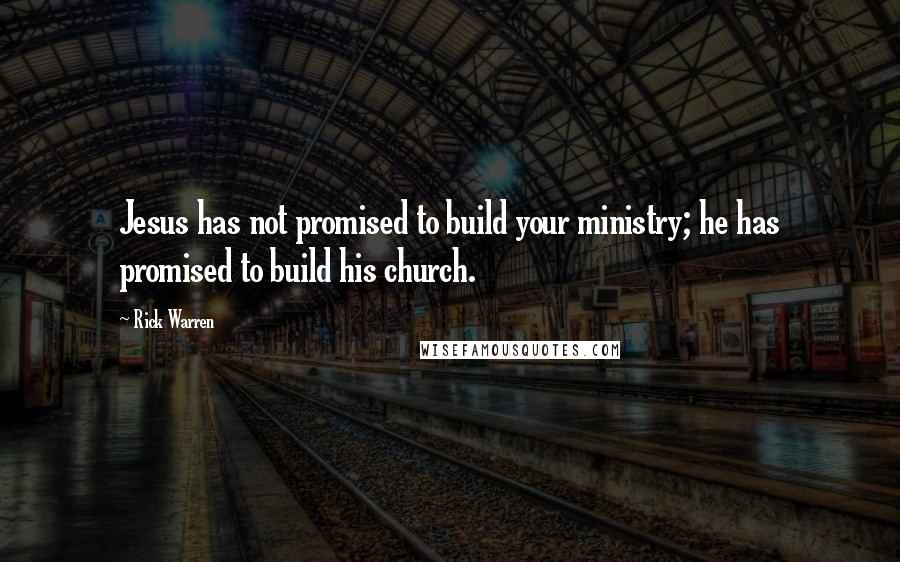 Rick Warren Quotes: Jesus has not promised to build your ministry; he has promised to build his church.