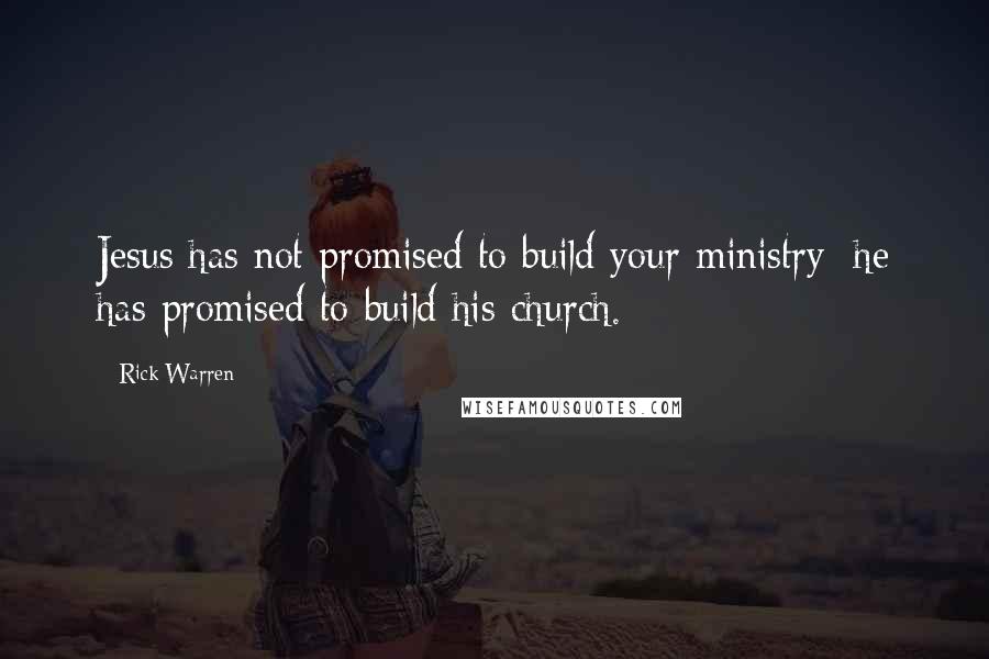 Rick Warren Quotes: Jesus has not promised to build your ministry; he has promised to build his church.