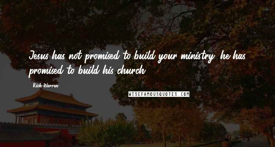 Rick Warren Quotes: Jesus has not promised to build your ministry; he has promised to build his church.